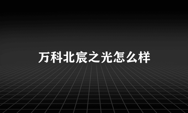 万科北宸之光怎么样