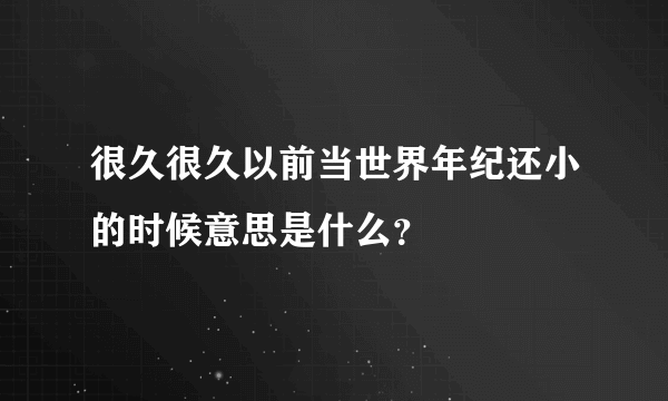 很久很久以前当世界年纪还小的时候意思是什么？