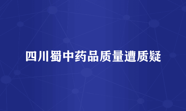 四川蜀中药品质量遭质疑