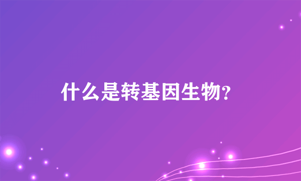 什么是转基因生物？