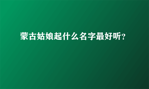 蒙古姑娘起什么名字最好听？