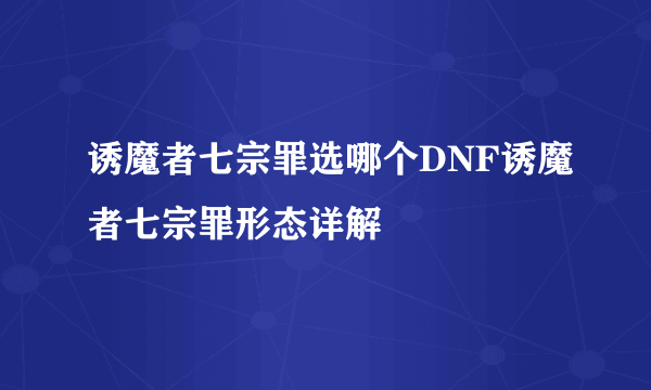 诱魔者七宗罪选哪个DNF诱魔者七宗罪形态详解