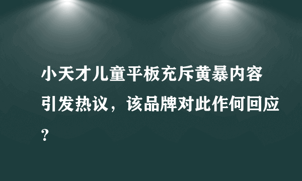 小天才儿童平板充斥黄暴内容引发热议，该品牌对此作何回应？