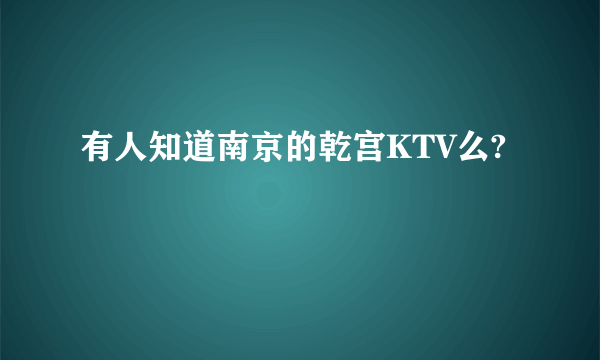 有人知道南京的乾宫KTV么?