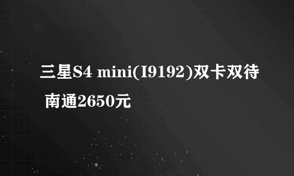 三星S4 mini(I9192)双卡双待 南通2650元