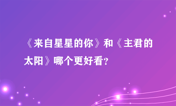 《来自星星的你》和《主君的太阳》哪个更好看？