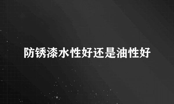 防锈漆水性好还是油性好