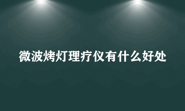 微波烤灯理疗仪有什么好处