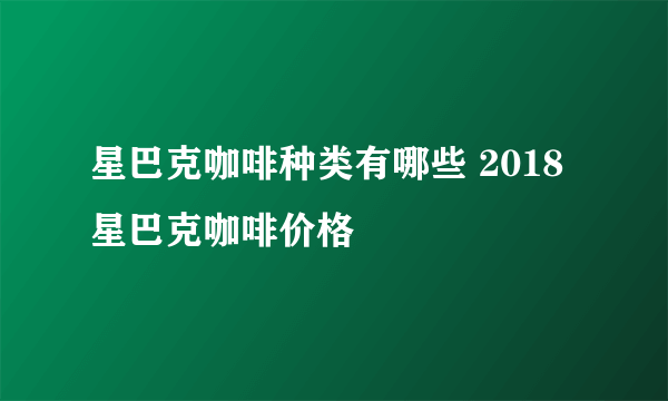 星巴克咖啡种类有哪些 2018星巴克咖啡价格