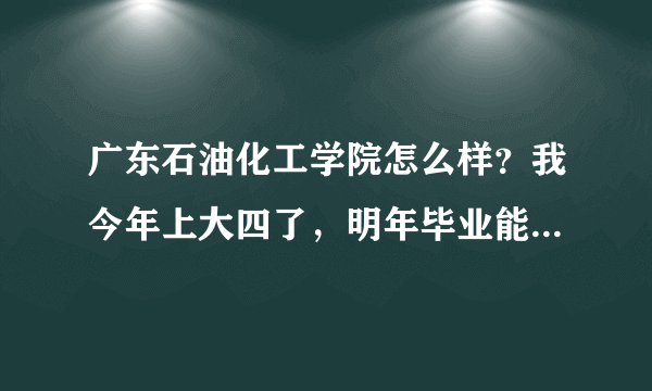 广东石油化工学院怎么样？我今年上大四了，明年毕业能不能找工作