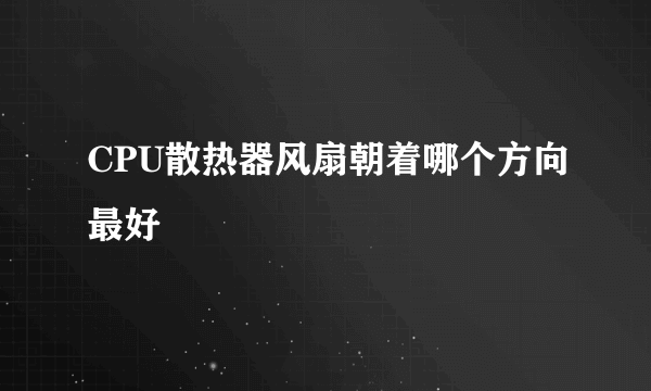 CPU散热器风扇朝着哪个方向最好