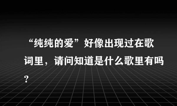 “纯纯的爱”好像出现过在歌词里，请问知道是什么歌里有吗？