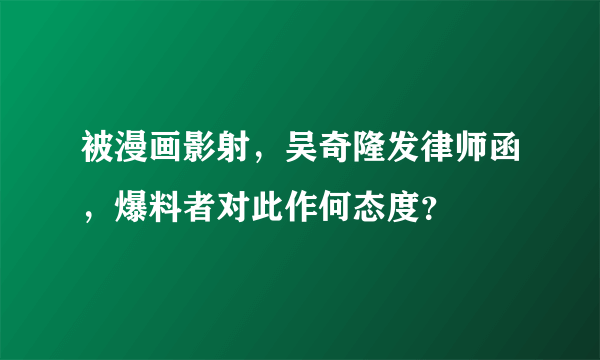 被漫画影射，吴奇隆发律师函，爆料者对此作何态度？