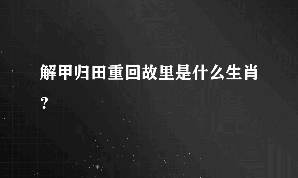 解甲归田重回故里是什么生肖？