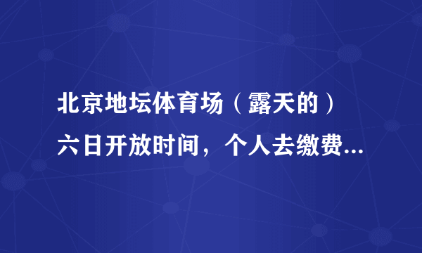 北京地坛体育场（露天的） 六日开放时间，个人去缴费多少？我们只是去跑步