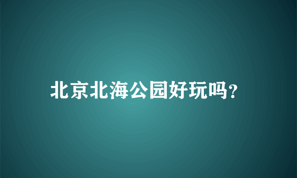 北京北海公园好玩吗？