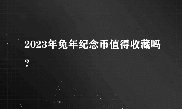 2023年兔年纪念币值得收藏吗？