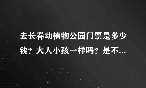 去长春动植物公园门票是多少钱？大人小孩一样吗？是不是一票到底？还是去每个馆都需要花钱？