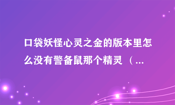 口袋妖怪心灵之金的版本里怎么没有警备鼠那个精灵 （口袋妖怪心灵之金）