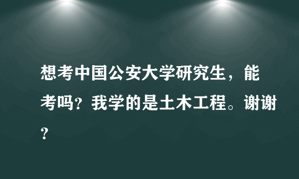 想考中国公安大学研究生，能考吗？我学的是土木工程。谢谢？