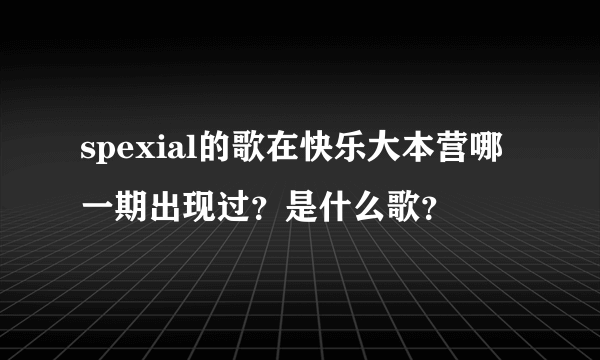 spexial的歌在快乐大本营哪一期出现过？是什么歌？