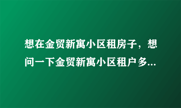 想在金贸新寓小区租房子，想问一下金贸新寓小区租户多还是住户多？