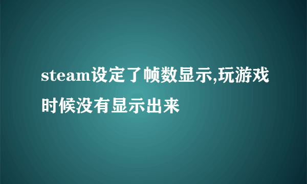 steam设定了帧数显示,玩游戏时候没有显示出来