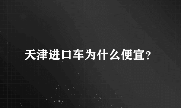 天津进口车为什么便宜？