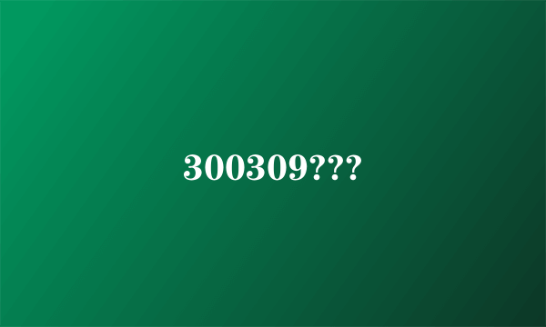 300309???