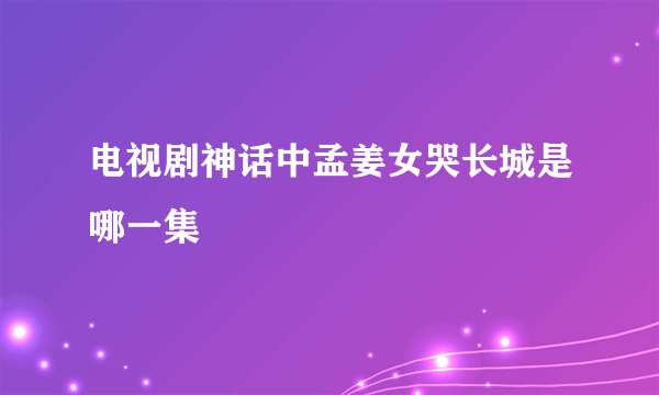 电视剧神话中孟姜女哭长城是哪一集