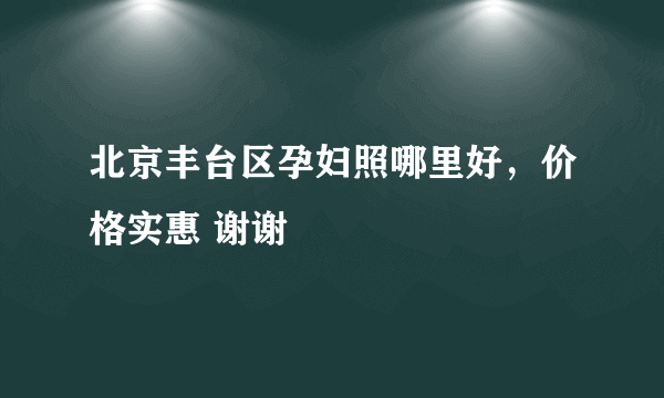 北京丰台区孕妇照哪里好，价格实惠 谢谢