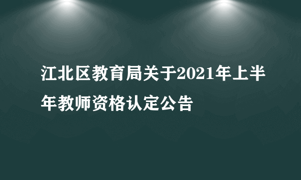 江北区教育局关于2021年上半年教师资格认定公告