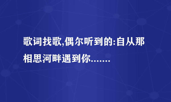 歌词找歌,偶尔听到的:自从那相思河畔遇到你.......