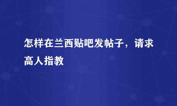 怎样在兰西贴吧发帖子，请求高人指教