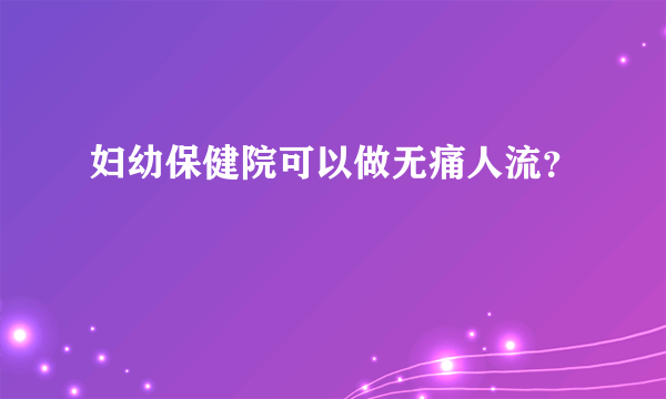 妇幼保健院可以做无痛人流？