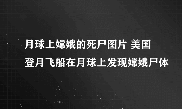 月球上嫦娥的死尸图片 美国登月飞船在月球上发现嫦娥尸体