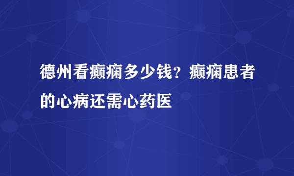 德州看癫痫多少钱？癫痫患者的心病还需心药医