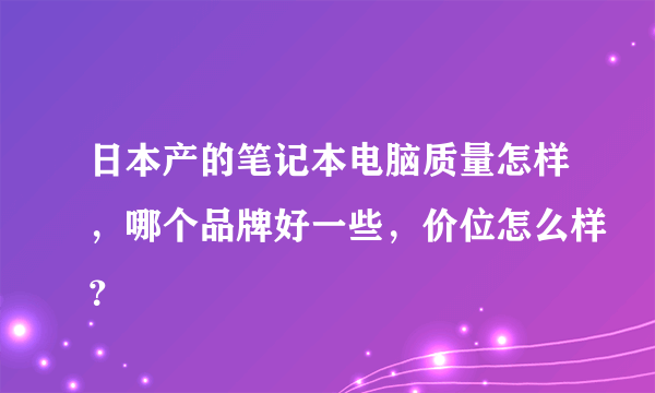 日本产的笔记本电脑质量怎样，哪个品牌好一些，价位怎么样？