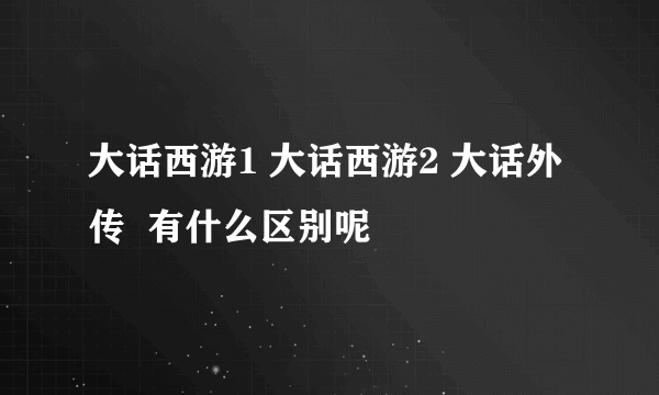 大话西游1 大话西游2 大话外传  有什么区别呢