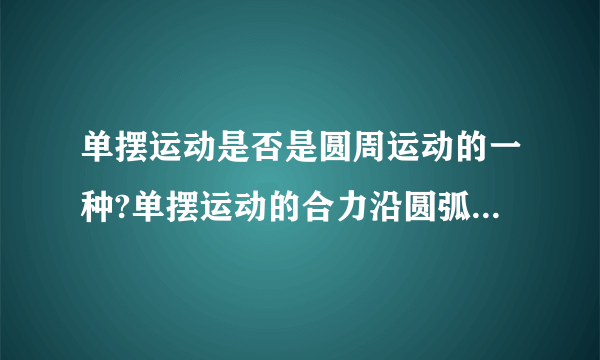 单摆运动是否是圆周运动的一种?单摆运动的合力沿圆弧的切线方向,则向心力是什么?