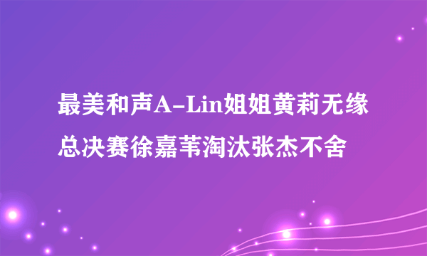 最美和声A-Lin姐姐黄莉无缘总决赛徐嘉苇淘汰张杰不舍