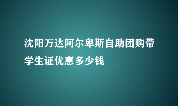 沈阳万达阿尔卑斯自助团购带学生证优惠多少钱