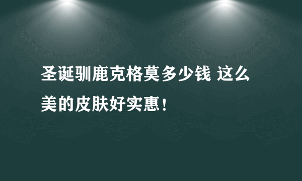 圣诞驯鹿克格莫多少钱 这么美的皮肤好实惠！