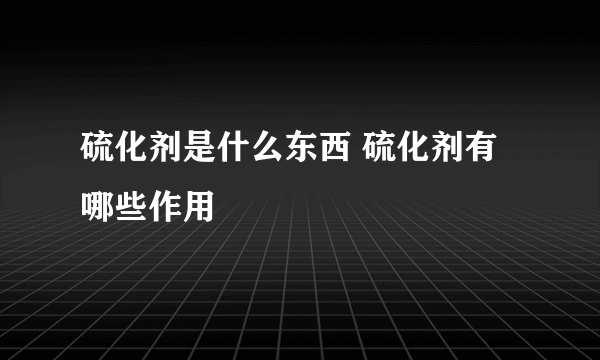 硫化剂是什么东西 硫化剂有哪些作用