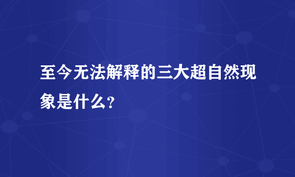 至今无法解释的三大超自然现象是什么？