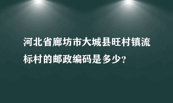 河北省廊坊市大城县旺村镇流标村的邮政编码是多少？