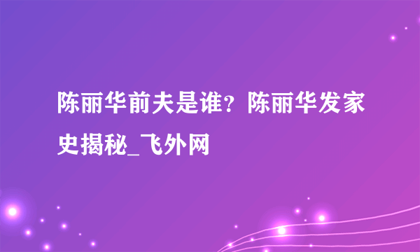 陈丽华前夫是谁？陈丽华发家史揭秘_飞外网