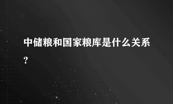 中储粮和国家粮库是什么关系？