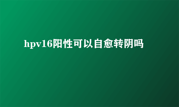 hpv16阳性可以自愈转阴吗