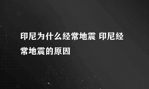 印尼为什么经常地震 印尼经常地震的原因